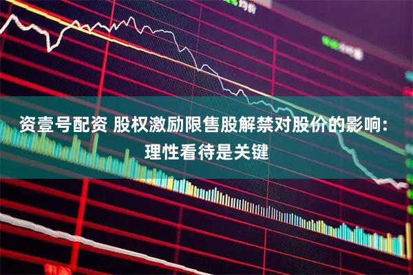 资壹号配资 股权激励限售股解禁对股价的影响: 理性看待是关键