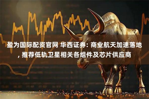 盈为国际配资官网 华西证券: 商业航天加速落地, 推荐低轨卫星相关各组件及芯片供应商