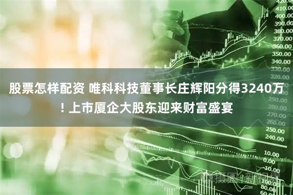 股票怎样配资 唯科科技董事长庄辉阳分得3240万! 上市厦企大股东迎来财富盛宴