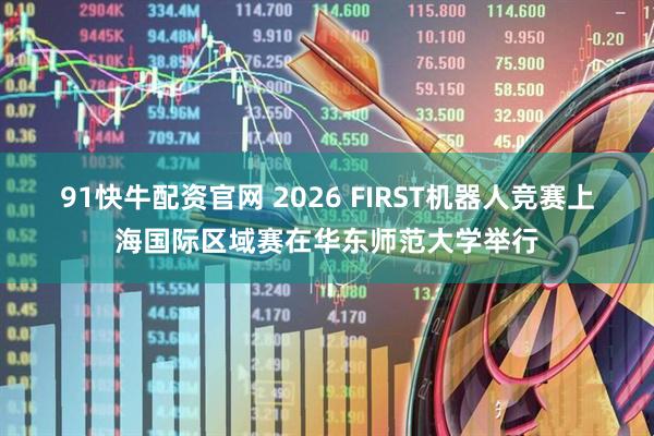 91快牛配资官网 2026 FIRST机器人竞赛上海国际区域赛在华东师范大学举行