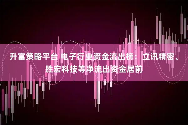 升富策略平台 电子行业资金流出榜：立讯精密、胜宏科技等净流出资金居前
