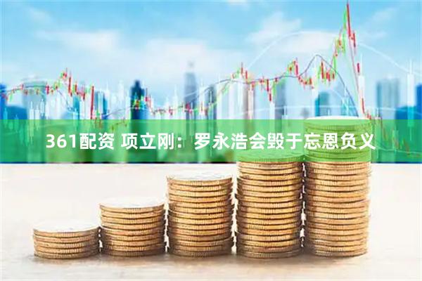 361配资 项立刚：罗永浩会毁于忘恩负义