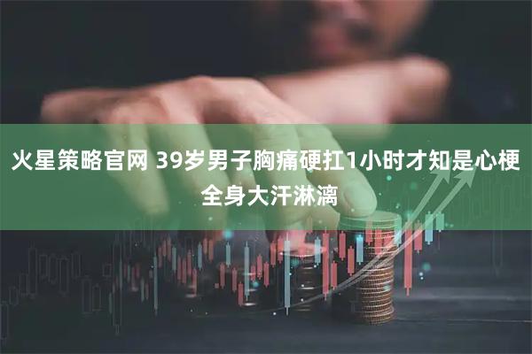 火星策略官网 39岁男子胸痛硬扛1小时才知是心梗 全身大汗淋漓