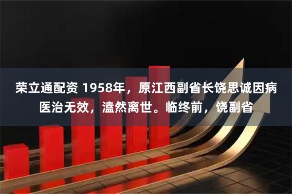 荣立通配资 1958年，原江西副省长饶思诚因病医治无效，溘然离世。临终前，饶副省