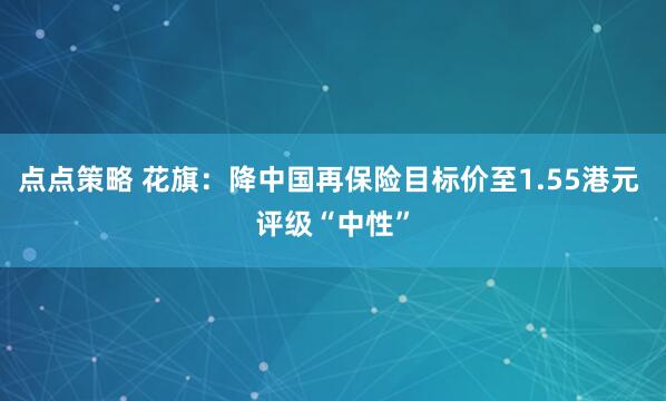 点点策略 花旗：降中国再保险目标价至1.55港元 评级“中性”