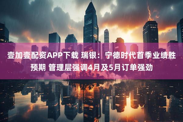 壹加壹配资APP下载 瑞银：宁德时代首季业绩胜预期 管理层强调4月及5月订单强劲