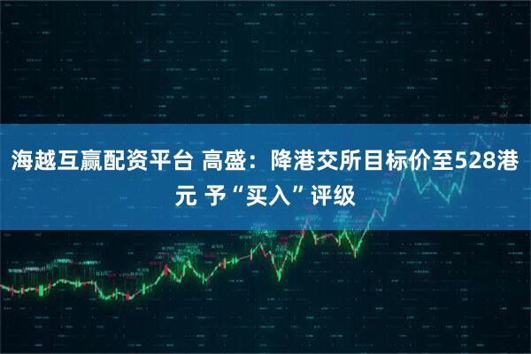海越互赢配资平台 高盛：降港交所目标价至528港元 予“买入”评级
