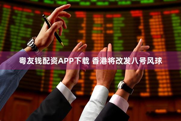 粤友钱配资APP下载 香港将改发八号风球