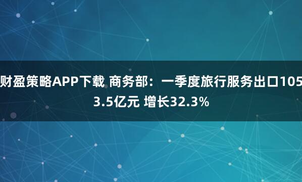 财盈策略APP下载 商务部：一季度旅行服务出口1053.5亿元 增长32.3%