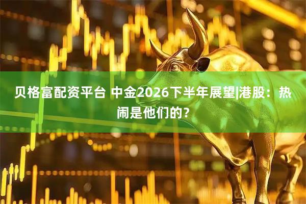 贝格富配资平台 中金2026下半年展望|港股：热闹是他们的？
