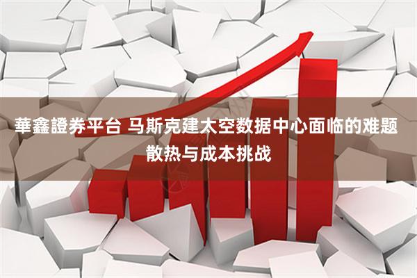 華鑫證券平台 马斯克建太空数据中心面临的难题 散热与成本挑战