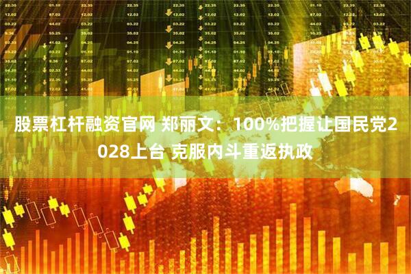股票杠杆融资官网 郑丽文：100%把握让国民党2028上台 克服内斗重返执政
