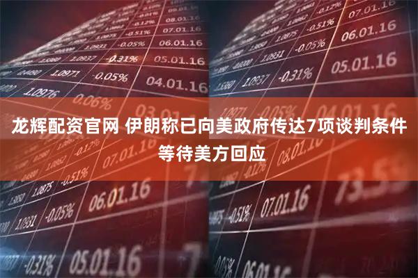 龙辉配资官网 伊朗称已向美政府传达7项谈判条件 等待美方回应