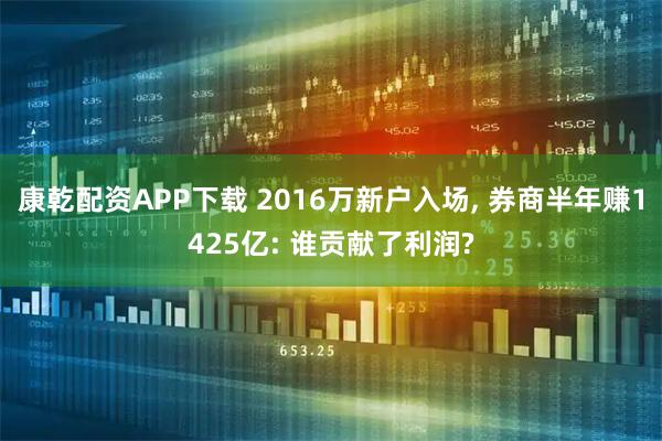 康乾配资APP下载 2016万新户入场, 券商半年赚1425亿: 谁贡献了利润?