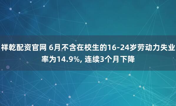 祥乾配资官网 6月不含在校生的16-24岁劳动力失业率为14.9%, 连续3个月下降