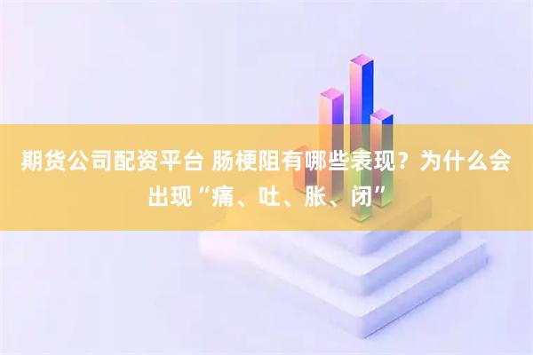 期货公司配资平台 肠梗阻有哪些表现?为什么会出现“痛、吐、胀、闭”