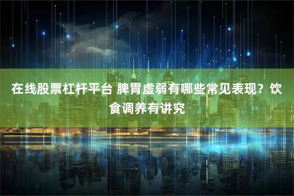 在线股票杠杆平台 脾胃虚弱有哪些常见表现？饮食调养有讲究
