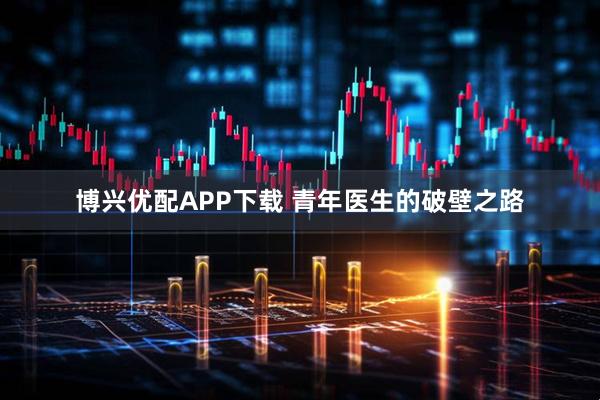 博兴优配APP下载 青年医生的破壁之路